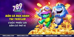 10 Ban ca rua xanh tai 789Club Cuoc phieu luu san ca thu vi