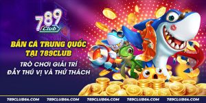 15 Ban ca Trung Quoc tai 789Club Tro choi giai tri day thu vi va thu thach