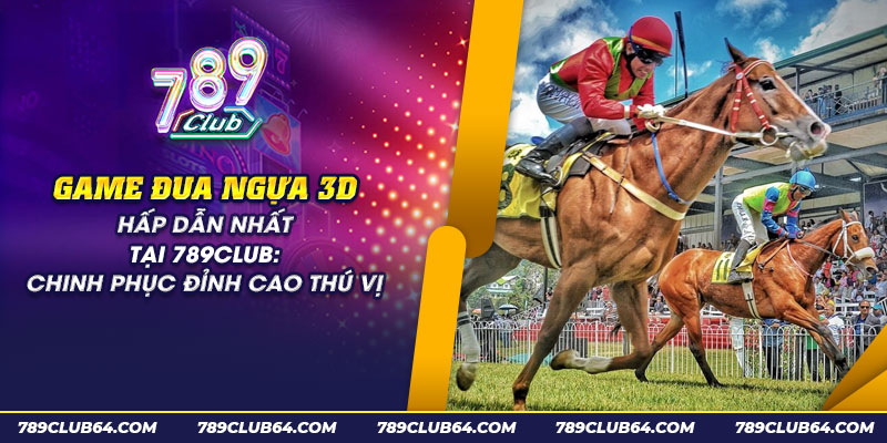 54 game dua ngua 3d hap dan nhat tai 789club chinh phuc dinh cao thu vi