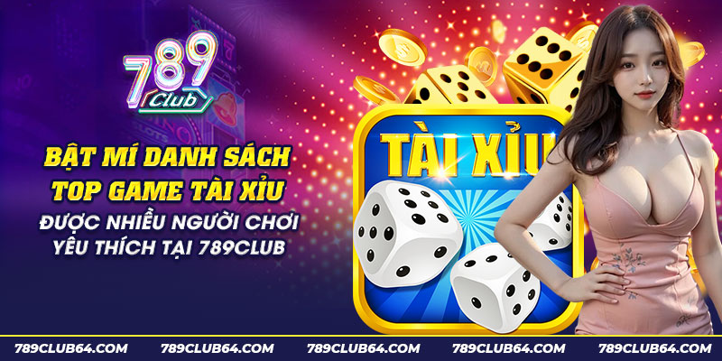 64 bat mi danh sach top game tai xiu duoc nhieu nguoi choi yeu thich tai 789club