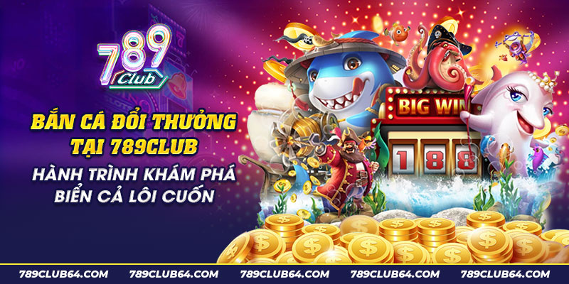 7 Ban ca doi thuong tai 789Club Hanh trinh kham pha bien ca loi cuon