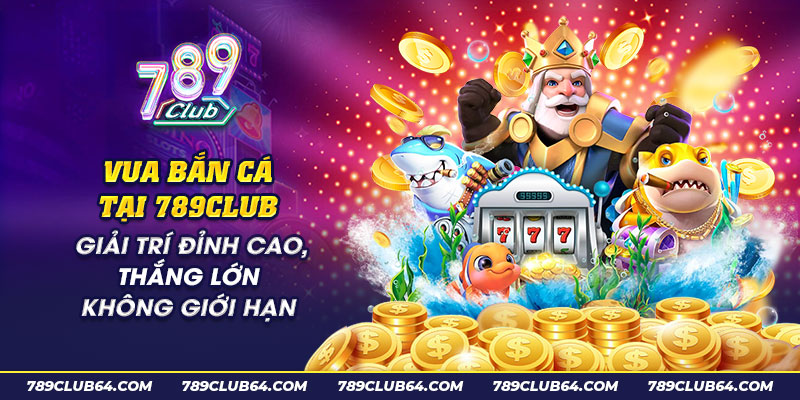 9 Vua ban ca tai 789Club Giai tri dinh cao thang lon khong gioi han