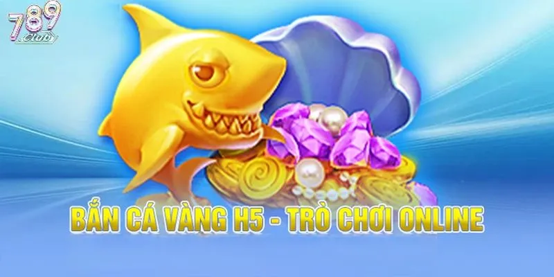 Tổng quan game bắn cá vàng h5 789club